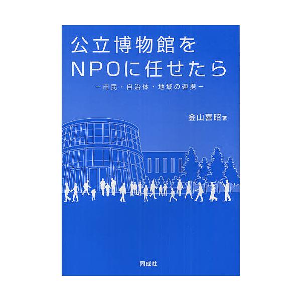 公立博物館をNPOに任せたら 市民・自治体・地域の連携/金山喜昭