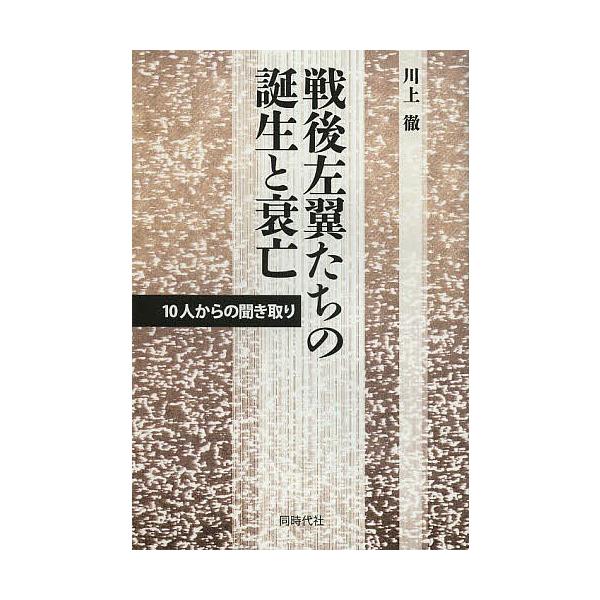 戦後左翼たちの誕生と衰亡 10人からの聞き取り/川上徹