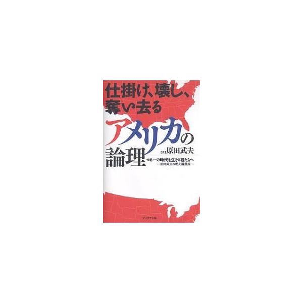 仕掛け、壊し、奪い去るアメリカの論理 マネーの時代を生きる君たちへ 原田武夫の東大講義録/原田武夫