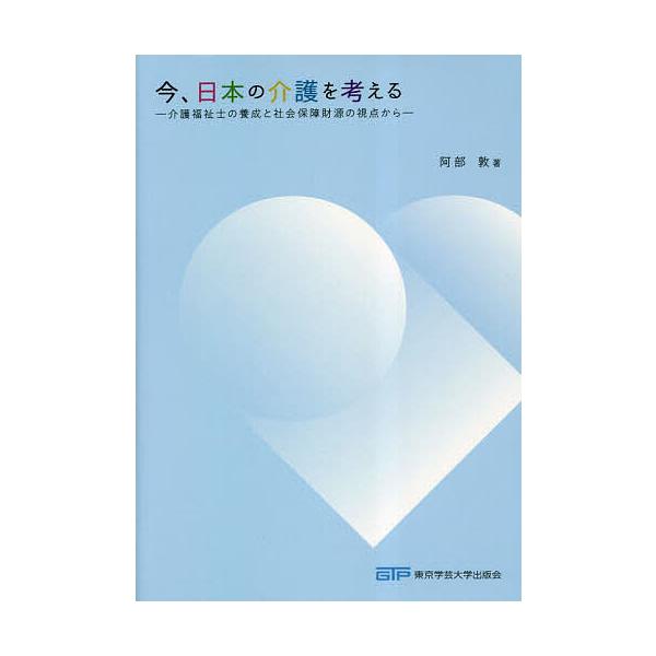 今、日本の介護を考える 介護福祉士の養成と社会保障財源の視点から/阿部敦