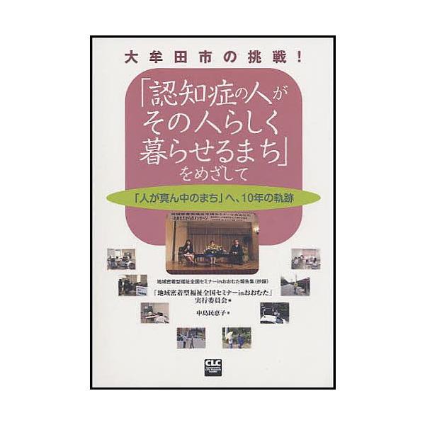 「認知症の人がその人らしく暮らせるまち」をめざして 大牟田市の挑戦! 「人が真ん中のまち」へ、10年の軌跡 地域密着型福祉全国セミナーinおおむた報