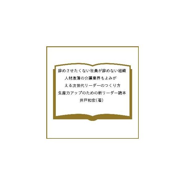 辞めさせたくない社員が辞めない組織 人材激薄の介護業界もよみがえる次世代リーダーのつくり方 生産力アップのための新リーダー読本/井戸和宏