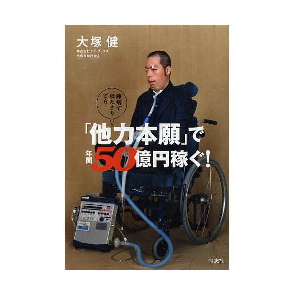難病で寝たきりでも「他力本願」で年間50億円稼ぐ!/大塚健