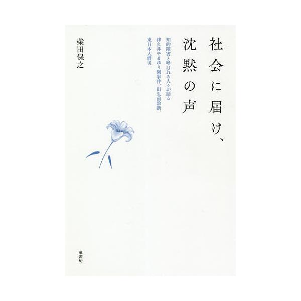 社会に届け、沈黙の声 知的障害と呼ばれる人々が語る、津久井やまゆり園事件、出生前診断、東日本大震災/柴田保之
