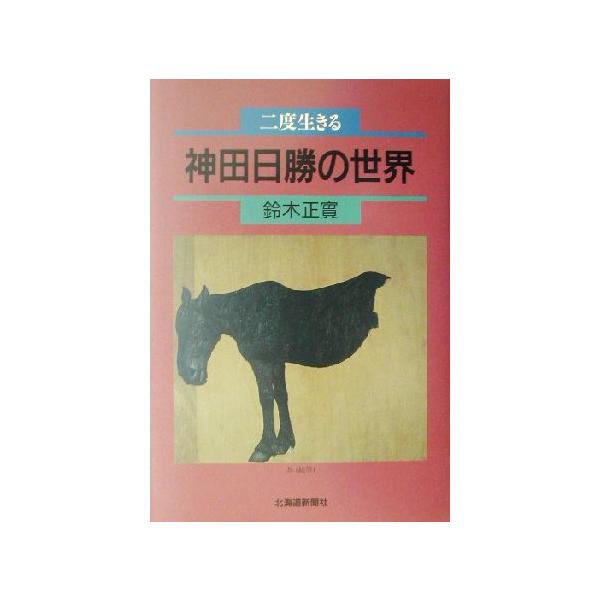 二度生きる神田日勝の世界 二度生きる/鈴木正実(著者)　