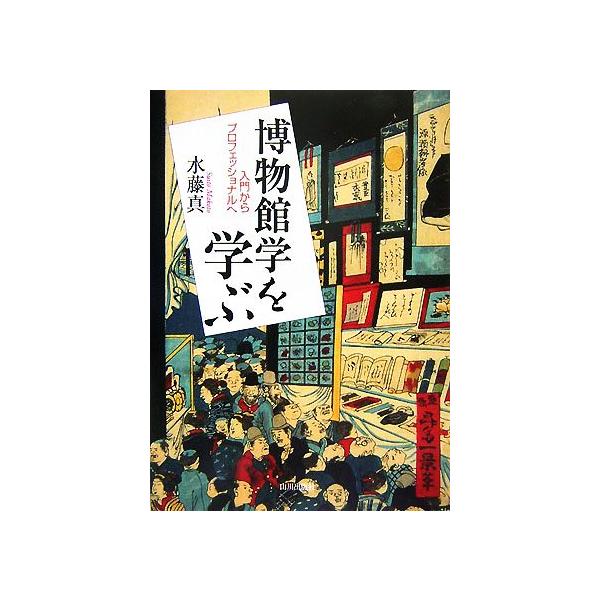 博物館学を学ぶ 入門からプロフェッショナルへ/水藤真【著】