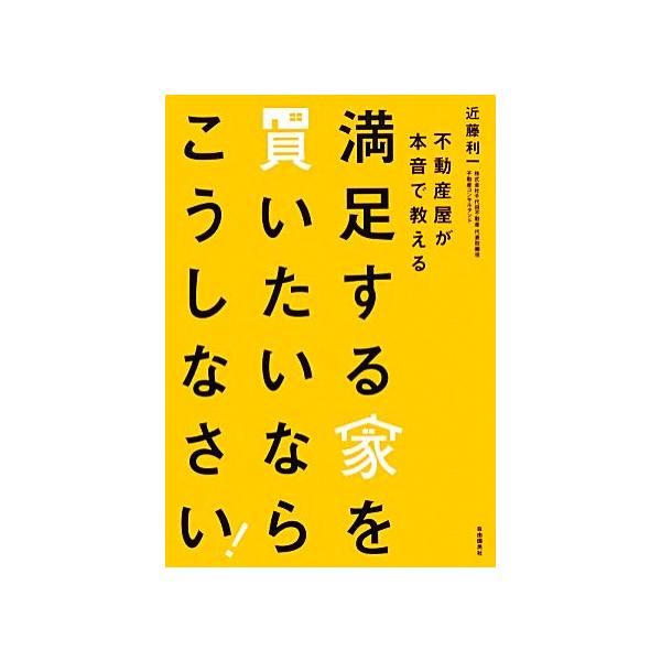 満足する家を買いたいならこうしなさい！ 不動産屋が本音で教える/近藤利一【著】