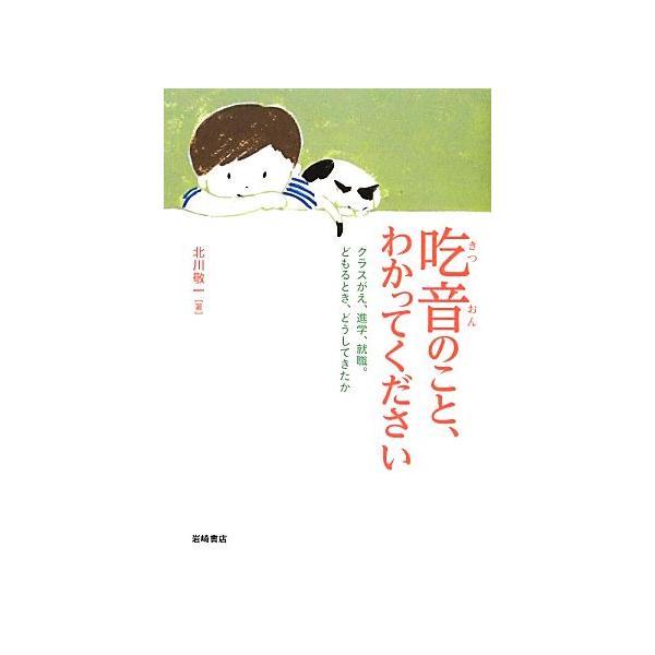 吃音のこと、わかってください クラスがえ、進学、就職。どもるとき、どうしてきたか/北川敬一【著】
