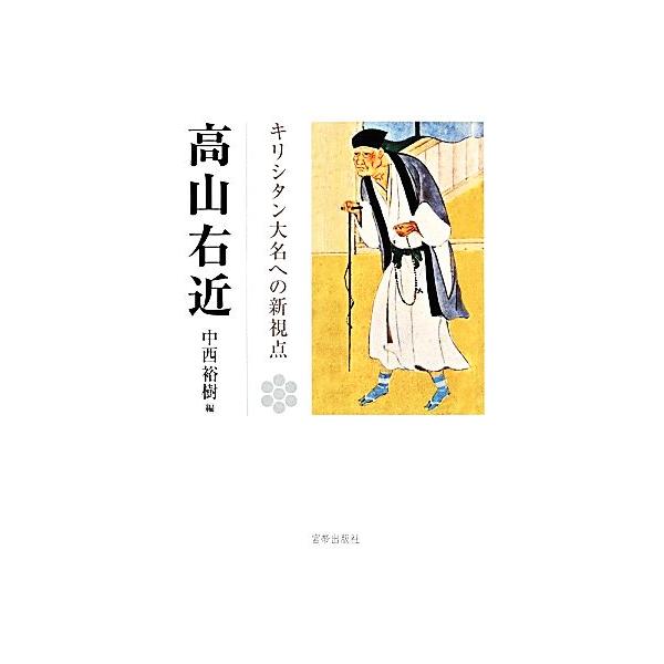 高山右近 キリシタン大名への新視点 高山右近四百年遠忌記念論文集/中西裕樹【編】