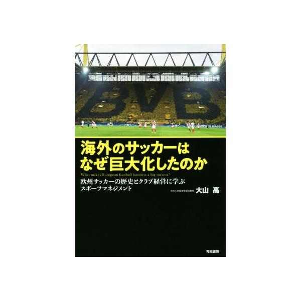海外のサッカーはなぜ巨大化したのか 欧州サッカーの歴史とクラブ経営に学ぶスポーツマネジメント/大山高(著者)