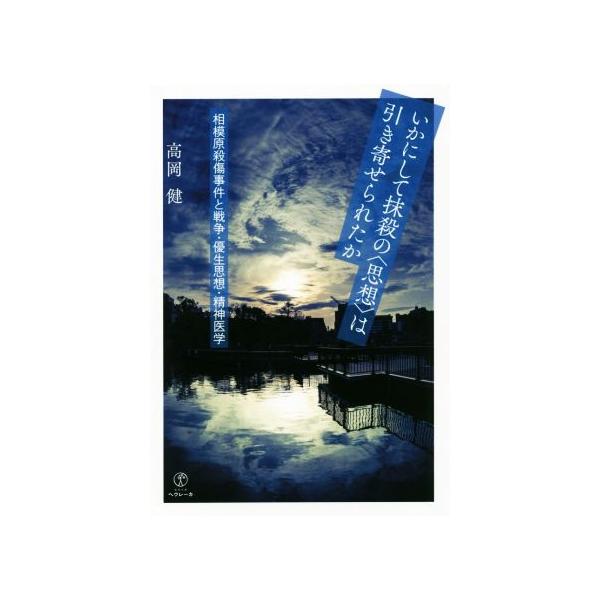 いかにして抹殺の〈思想〉は引き寄せられたか 相模原殺傷事件と戦争・優生思想・精神医学/高岡健(著者)