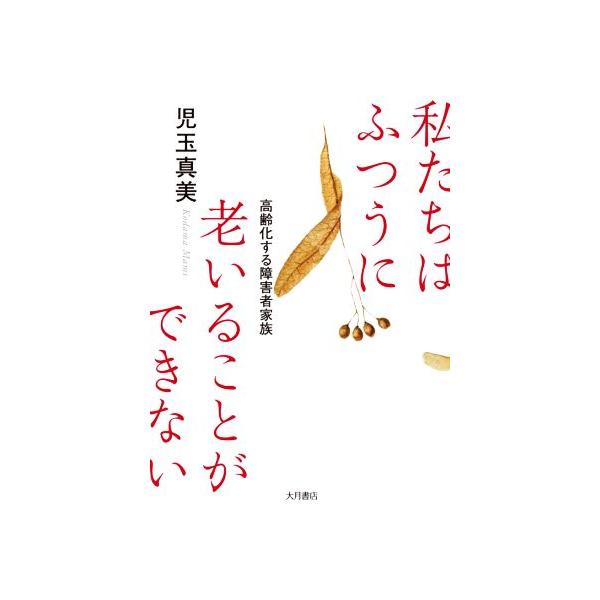 私たちはふつうに老いることができない 高齢化する障害者家族/児玉真美(著者)　