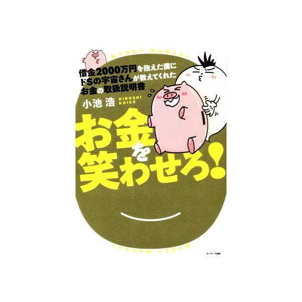お金を笑わせろ！ 借金2000万円を抱えた僕にドSの宇宙さんが教えてくれたお金の取扱説明書/小池浩(著者