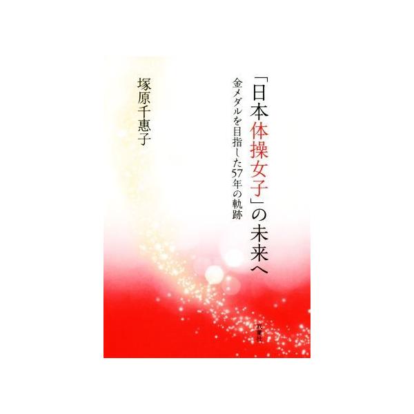 「日本体操女子」の未来へ 金メダルを目指した57年の軌跡/塚原千惠子(著者)