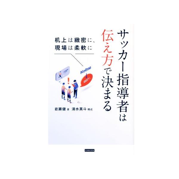 サッカー指導者は伝え方で決まる 机上は緻密に、現場は柔軟に/岩瀬健(著者),清水英斗
