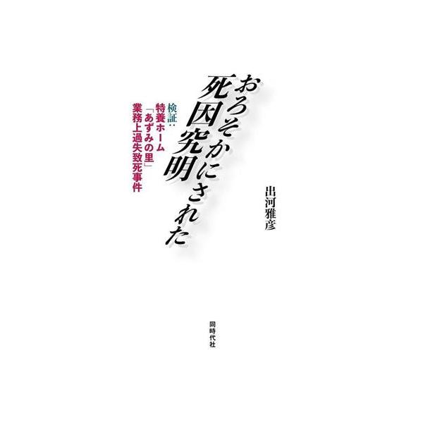 おろそかにされた死因究明 検証:特養ホーム「あずみの里」業務上過失致死事件/出河雅彦(著者)