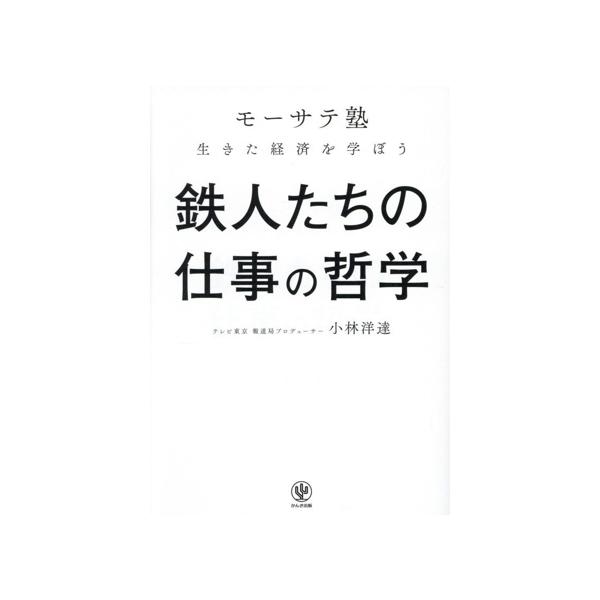 モーサテ塾 鉄人たちの仕事の哲学 生きた経済を学ぼう/小林洋達(著者)