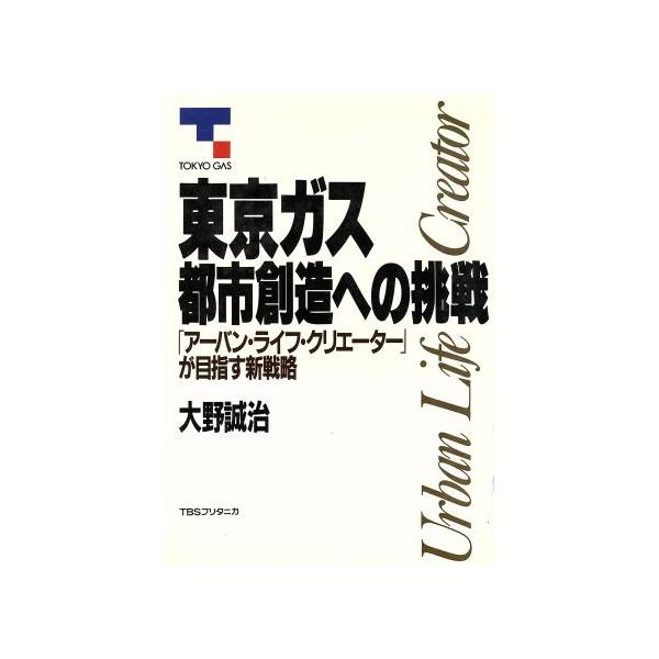 東京ガス・都市創造への挑戦 「アーバン・ライフ・クリエーター」が目指す新戦略/大野誠治【著】