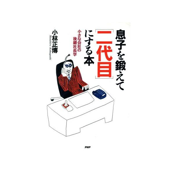 息子を鍛えて「二代目」にする本 小さな会社の後継社長学/小林正博(著者)　
