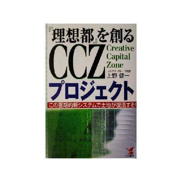 『理想都』を創るCCZプロジェクト この画期的新システムで土地が復活する!! KOU BUSINESS/上野健一(著者)