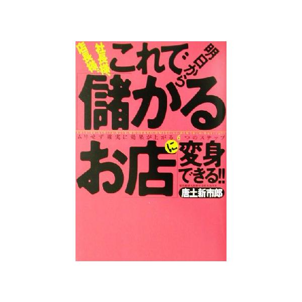 社長様、店長様。これで明日から「儲かるお店」に変身できる!! ムリせず確実に効果が上がる6つのステップ/唐　