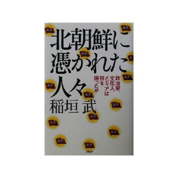 北朝鮮に憑かれた人々 政治家、文化人、メディアは何を語ったか/稲垣武(著者)