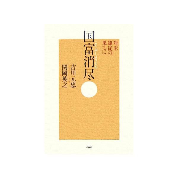 国富消尽 対米隷従の果てに 対米隷従の果てに/吉川元忠(著者),関岡英之(著者)
