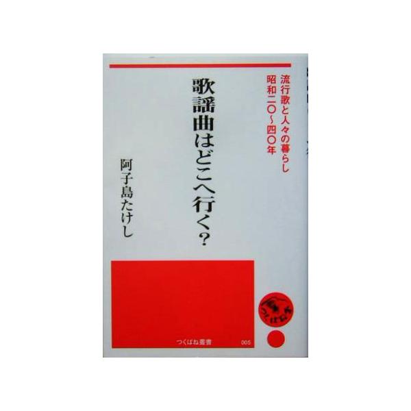 歌謡曲はどこへ行く？ 流行歌と人々の暮らし・昭和二〇〜四〇年 つくばね叢書/阿子島たけし(著者)