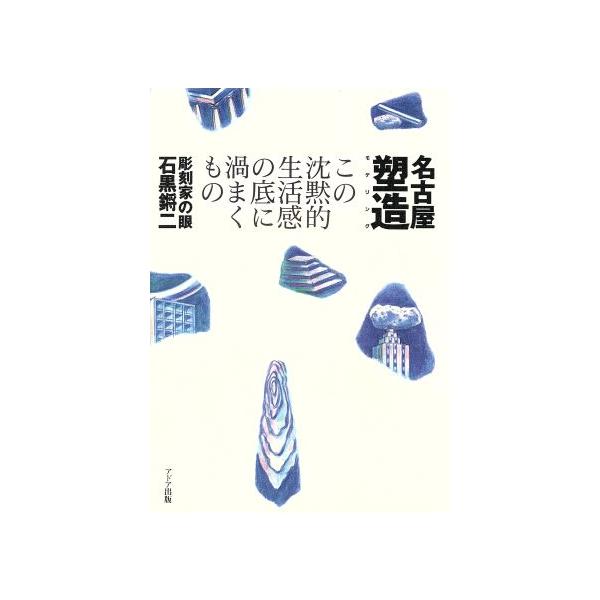 名古屋塑造 この沈黙的生活感の底に渦まくもの/石黒鏘二【著】