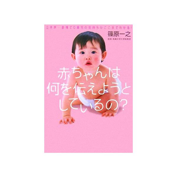 赤ちゃんは何を伝えようとしているの？ 泣き声・表情で0歳児の気持ちがここまでわかる！/篠原一之【著】