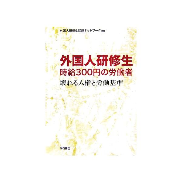 外国人研修生 時給300円の労働者 壊れる人権と労働基準/外国人研修生問題ネットワーク【編】