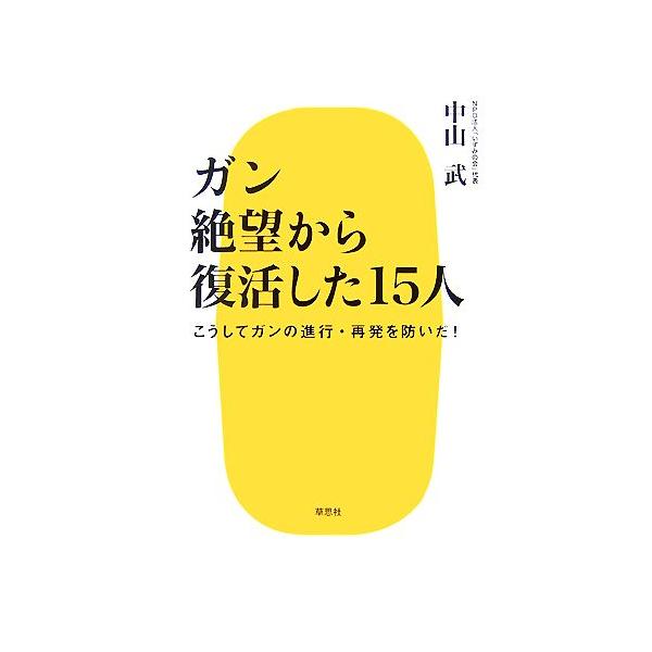 ガン 絶望から復活した15人 こうしてガンの進行・再発を防いだ！/中山武【著】
