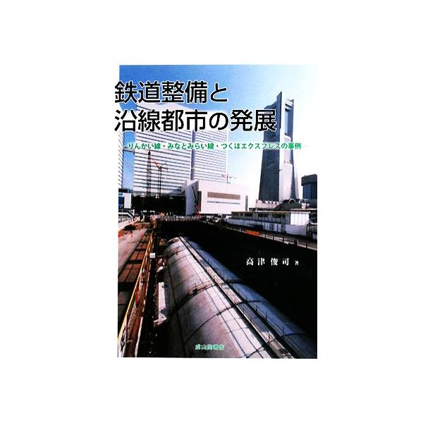 鉄道整備と沿線都市の発展 りんかい線・みなとみらい線・つくばエクスプレスの事例/高津俊司【著】