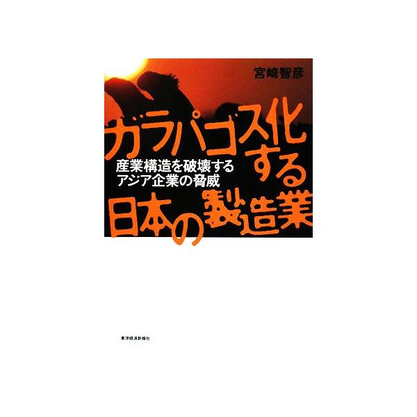 ガラパゴス化する日本の製造業 産業構造を破壊するアジア企業の脅威/宮崎智彦【著】