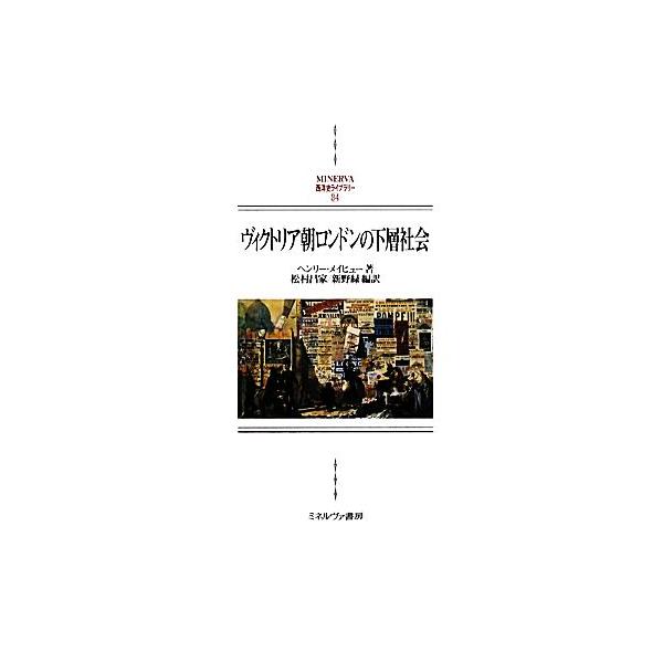 ヴィクトリア朝ロンドンの下層社会 MINERVA西洋史ライブラリー84/ヘンリーメイヒュー【著】,松村昌家,　
