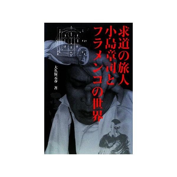 求道の旅人 小島章司とフラメンコの世界/大久保元春【著】