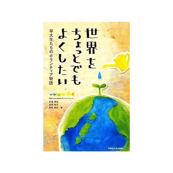 世界をちょっとでもよくしたい 早大生たちのボランティア物語/早稲田大学平山郁夫記念ボランティアセンター,兵藤智佳