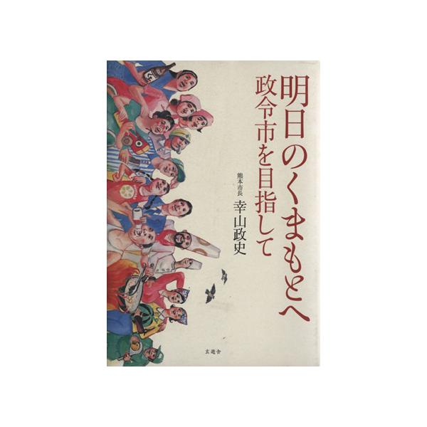 明日のくまもとへ 政令市を目指して/幸山政史(著者)