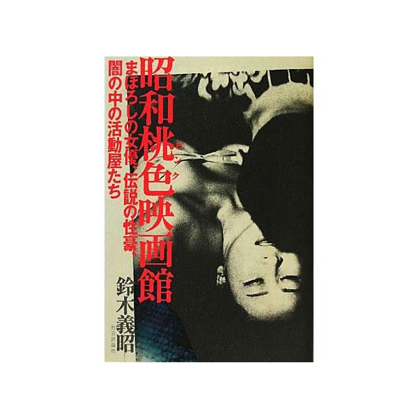 昭和桃色映画館 まぼろしの女優、伝説の性豪、闇の中の活動屋たち/鈴木義昭(著者)