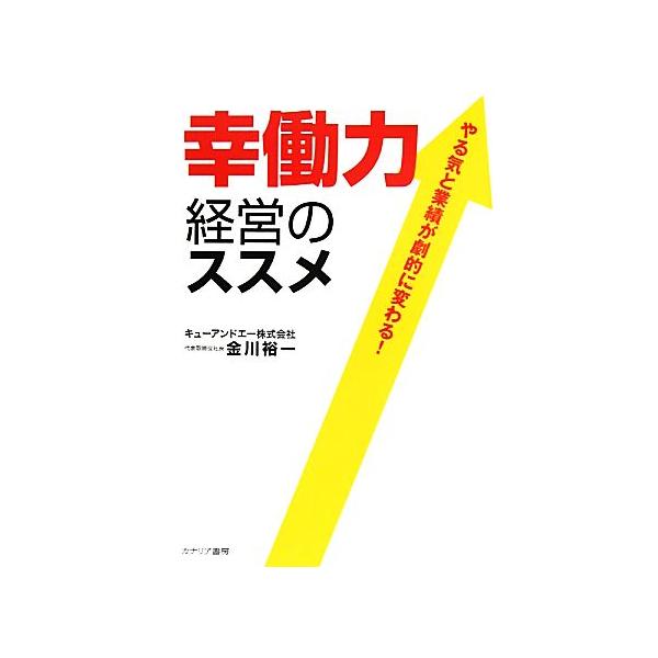 幸働力経営のススメ やる気と業績が劇的に変わる！/金川裕一【著】