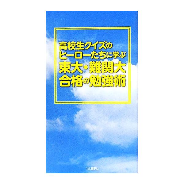 高校生クイズのヒーローたちに学ぶ 東大・難関大合格の勉強術/教育
