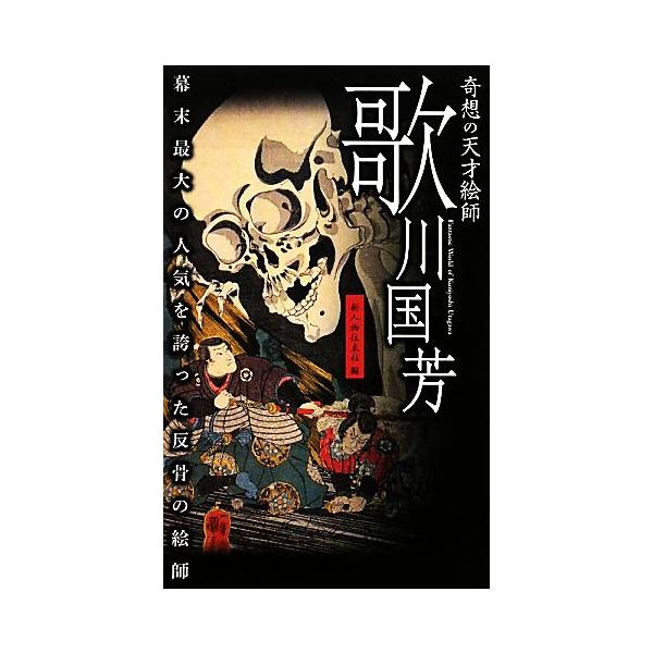 奇想の天才絵師 歌川国芳 幕末最大の人気を誇った反骨の絵師/新人物往来社【編】　
