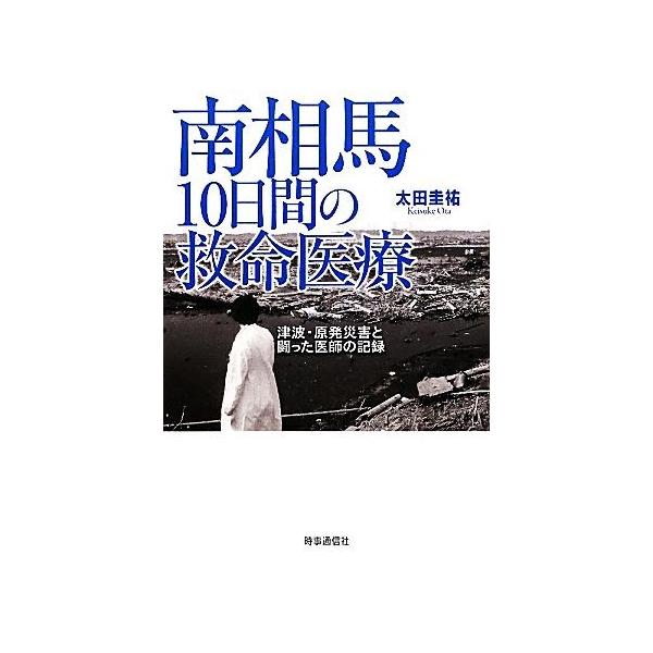 南相馬10日間の救命医療 津波・原発災害と闘った医師の記録/太田圭祐【著】