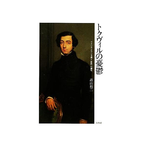 トクヴィルの憂鬱 フランス・ロマン主義と“世代”の誕生/高山裕二【著】　