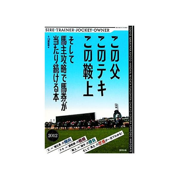 この父 このテキ この鞍上(2012) そして馬主攻略で馬券が当たり続ける本/A-10解析班(著者)　