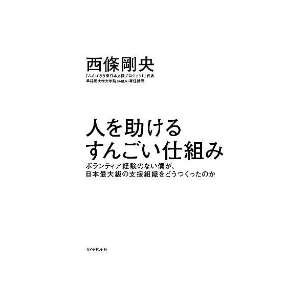 人を助けるすんごい仕組み ボランティア経験のない僕が、日本最大級の支援組織をどうつくったのか/西條剛央【著】