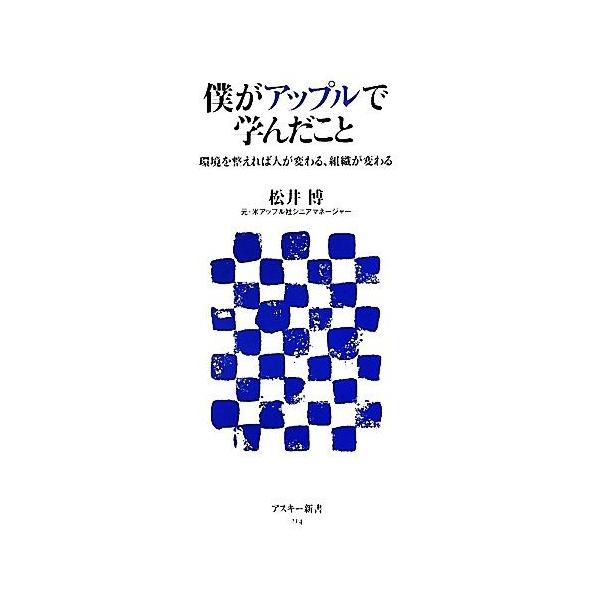 僕がアップルで学んだこと 環境を整えれば人が変わる、組織が変わる アスキー新書/松井博(著者)