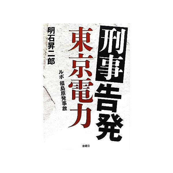 刑事告発 東京電力 ルポ福島原発事故/明石昇二郎【著】