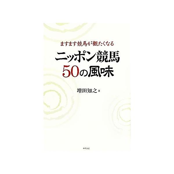 ますます競馬が観たくなるニッポン競馬50の風味/増田知之【著】　