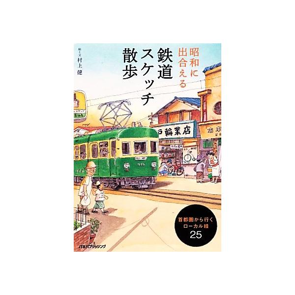 昭和に出合える鉄道スケッチ散歩 首都圏から行くローカル線25/村上健【著】